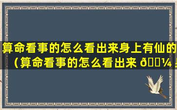 算命看事的怎么看出来身上有仙的（算命看事的怎么看出来 🐼 身上有仙的）